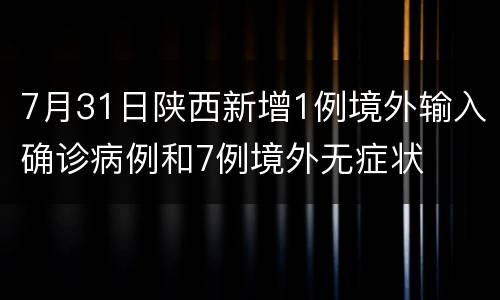 7月31日陕西新增1例境外输入确诊病例和7例境外无症状