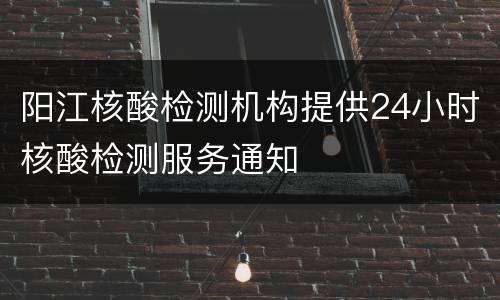 阳江核酸检测机构提供24小时核酸检测服务通知
