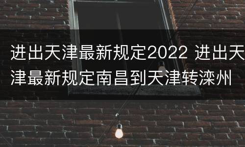 进出天津最新规定2022 进出天津最新规定南昌到天津转滦州到迁安可以吗