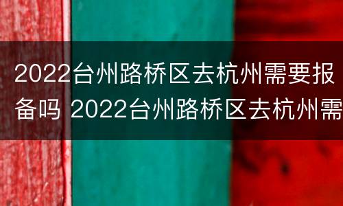 2022台州路桥区去杭州需要报备吗 2022台州路桥区去杭州需要报备吗