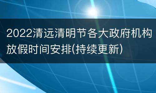 2022清远清明节各大政府机构放假时间安排(持续更新)