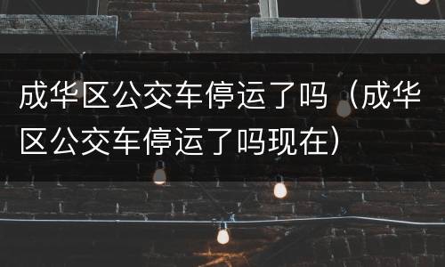 成华区公交车停运了吗（成华区公交车停运了吗现在）