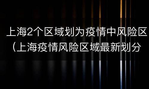 上海2个区域划为疫情中风险区（上海疫情风险区域最新划分）
