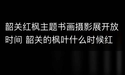 韶关红枫主题书画摄影展开放时间 韶关的枫叶什么时候红