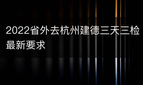 2022省外去杭州建德三天三检最新要求