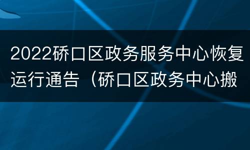2022硚口区政务服务中心恢复运行通告（硚口区政务中心搬迁）