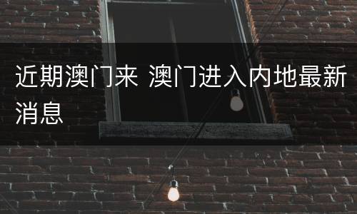 近期澳门来 澳门进入内地最新消息