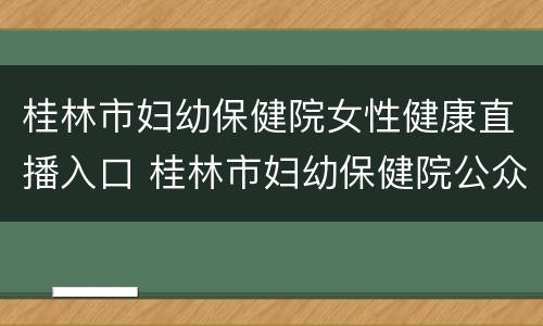 桂林市妇幼保健院女性健康直播入口 桂林市妇幼保健院公众号