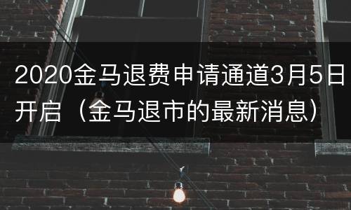 2020金马退费申请通道3月5日开启（金马退市的最新消息）