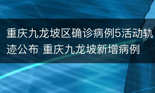 重庆九龙坡区确诊病例5活动轨迹公布 重庆九龙坡新增病例