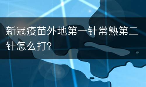 新冠疫苗外地第一针常熟第二针怎么打？