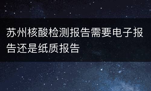 苏州核酸检测报告需要电子报告还是纸质报告