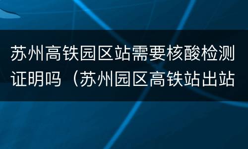 苏州高铁园区站需要核酸检测证明吗（苏州园区高铁站出站口）