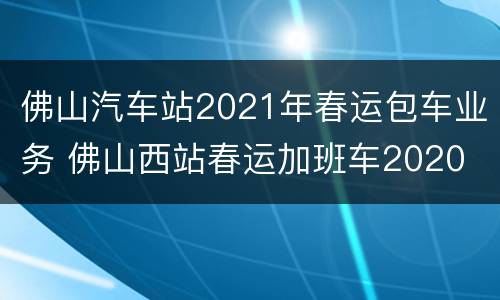 佛山汽车站2021年春运包车业务 佛山西站春运加班车2020