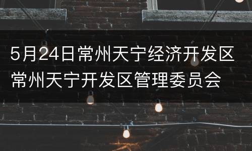 5月24日常州天宁经济开发区 常州天宁开发区管理委员会