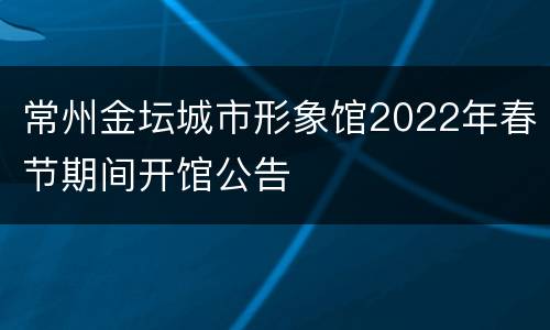 常州金坛城市形象馆2022年春节期间开馆公告