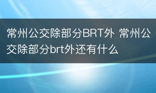 常州公交除部分BRT外 常州公交除部分brt外还有什么