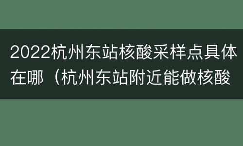 2022杭州东站核酸采样点具体在哪（杭州东站附近能做核酸检测的医院）