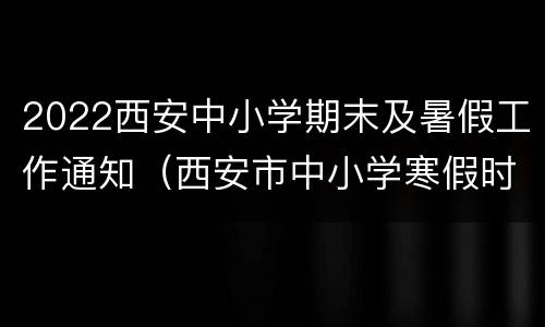 2022西安中小学期末及暑假工作通知（西安市中小学寒假时间2021寒假）