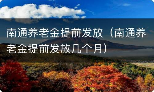南通养老金提前发放（南通养老金提前发放几个月）