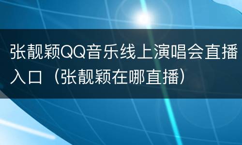 张靓颖QQ音乐线上演唱会直播入口（张靓颖在哪直播）