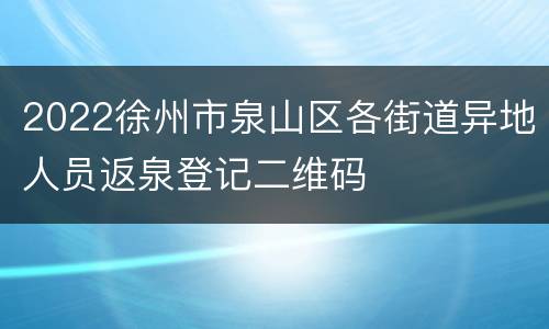 2022徐州市泉山区各街道异地人员返泉登记二维码