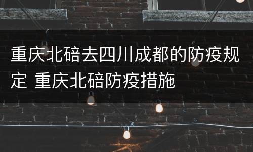 重庆北碚去四川成都的防疫规定 重庆北碚防疫措施