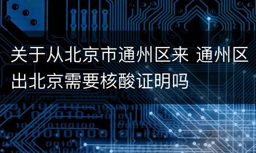 关于从北京市通州区来 通州区出北京需要核酸证明吗