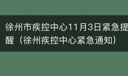 徐州市疾控中心11月3日紧急提醒（徐州疾控中心紧急通知）