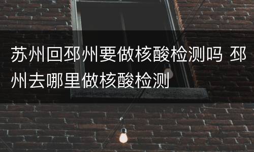 苏州回邳州要做核酸检测吗 邳州去哪里做核酸检测