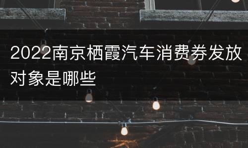 2022南京栖霞汽车消费券发放对象是哪些