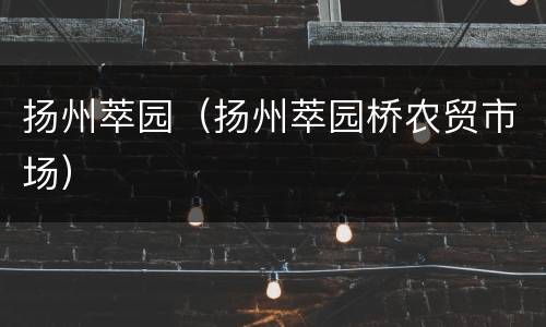 扬州萃园（扬州萃园桥农贸市场）