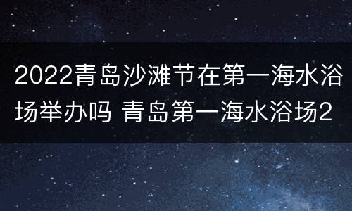 2022青岛沙滩节在第一海水浴场举办吗 青岛第一海水浴场2021