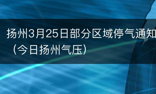 扬州3月25日部分区域停气通知（今日扬州气压）