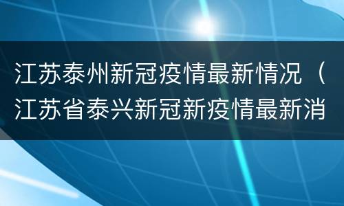 江苏泰州新冠疫情最新情况（江苏省泰兴新冠新疫情最新消息）
