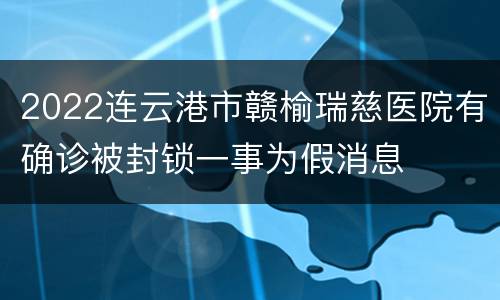 2022连云港市赣榆瑞慈医院有确诊被封锁一事为假消息