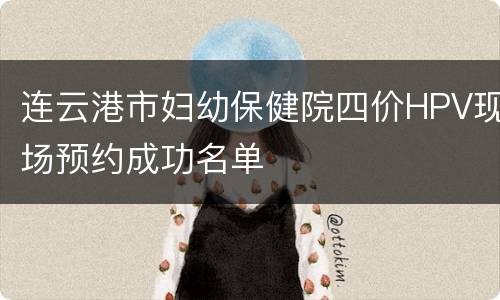 连云港市妇幼保健院四价HPV现场预约成功名单