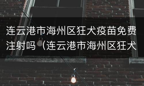 连云港市海州区狂犬疫苗免费注射吗（连云港市海州区狂犬疫苗接种点）