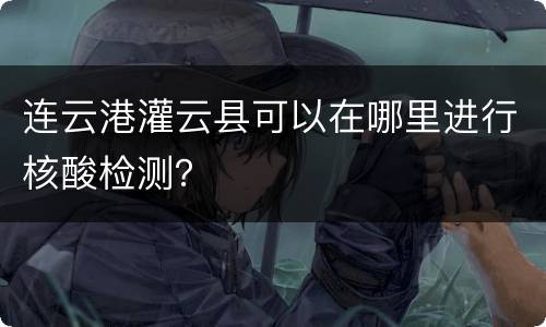 连云港灌云县可以在哪里进行核酸检测？