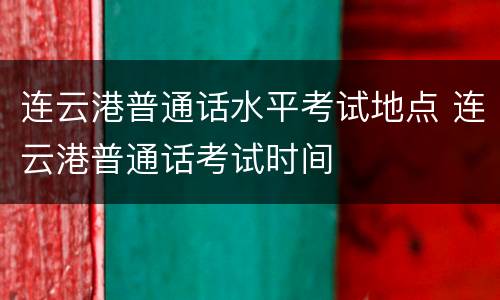 连云港普通话水平考试地点 连云港普通话考试时间