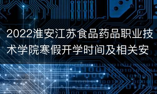 2022淮安江苏食品药品职业技术学院寒假开学时间及相关安排通知