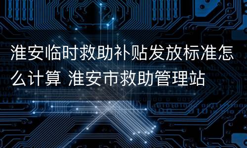淮安临时救助补贴发放标准怎么计算 淮安市救助管理站