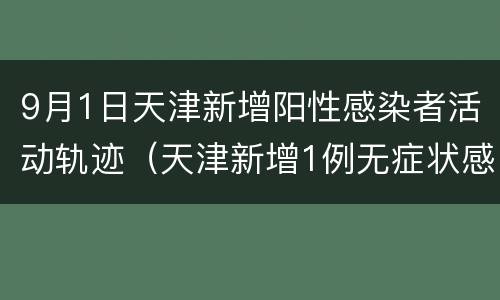 9月1日天津新增阳性感染者活动轨迹（天津新增1例无症状感染者活动轨迹）