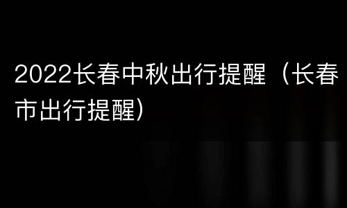 2022长春中秋出行提醒（长春市出行提醒）