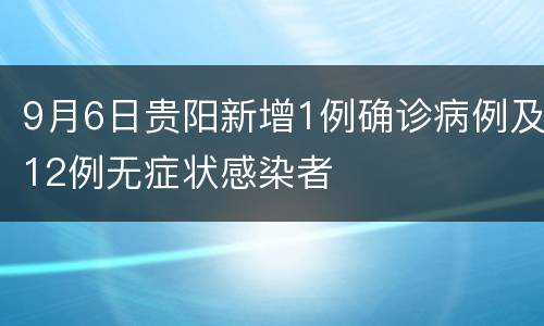 9月6日贵阳新增1例确诊病例及12例无症状感染者