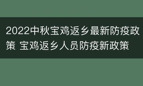 2022中秋宝鸡返乡最新防疫政策 宝鸡返乡人员防疫新政策