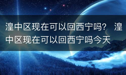 湟中区现在可以回西宁吗？ 湟中区现在可以回西宁吗今天