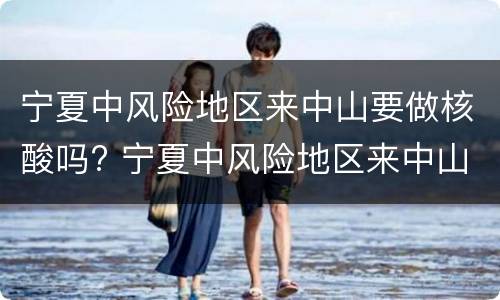 宁夏中风险地区来中山要做核酸吗? 宁夏中风险地区来中山要做核酸吗现在