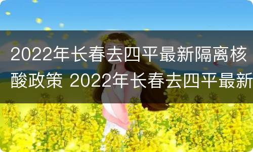 2022年长春去四平最新隔离核酸政策 2022年长春去四平最新隔离核酸政策是什么