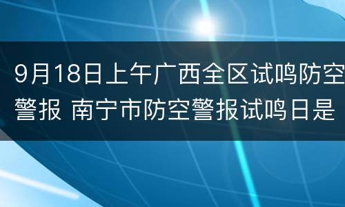 9月18日上午广西全区试鸣防空警报 南宁市防空警报试鸣日是什么时候